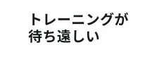 トレーニングが待ち遠しい
