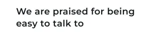 We are praised for being easy to talk to