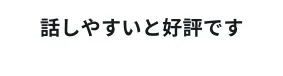 話しやすいと好評です