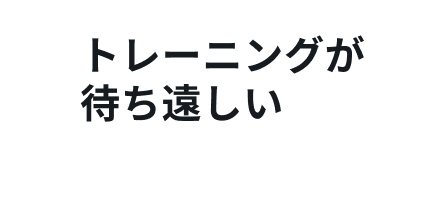 トレーニングが待ち遠しい